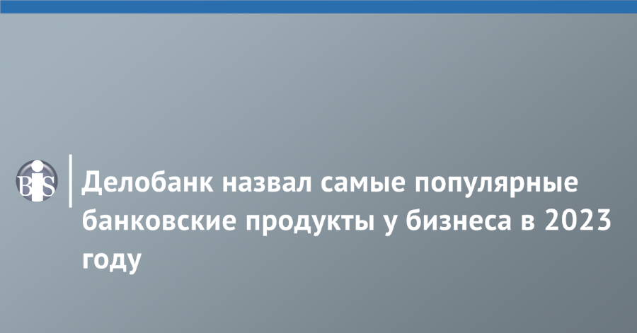 Делобанк назвал самые популярные банковские продукты у бизнеса в 2023 году