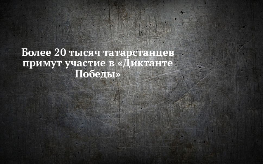 Более 20 тысяч татарстанцев примут участие в «Диктанте Победы»